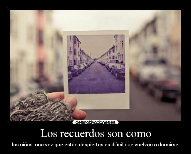Los recuerdos son como - los niños: una vez que están despiertos es difícil que vuelvan a dormirse.