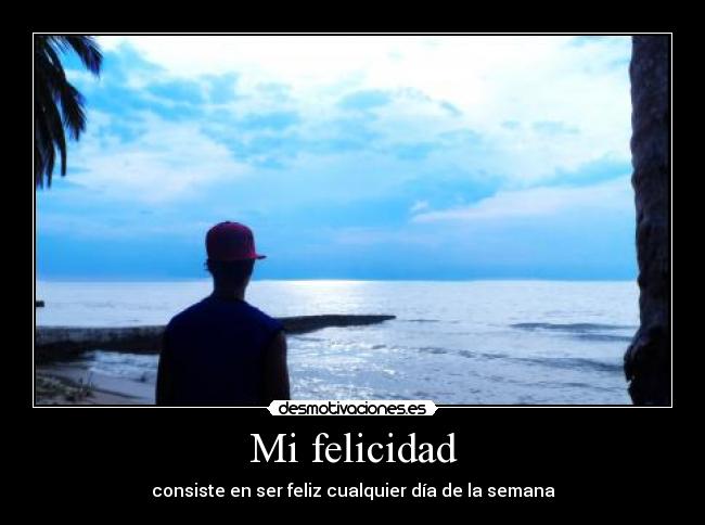 Mi felicidad - consiste en ser feliz cualquier día de la semana