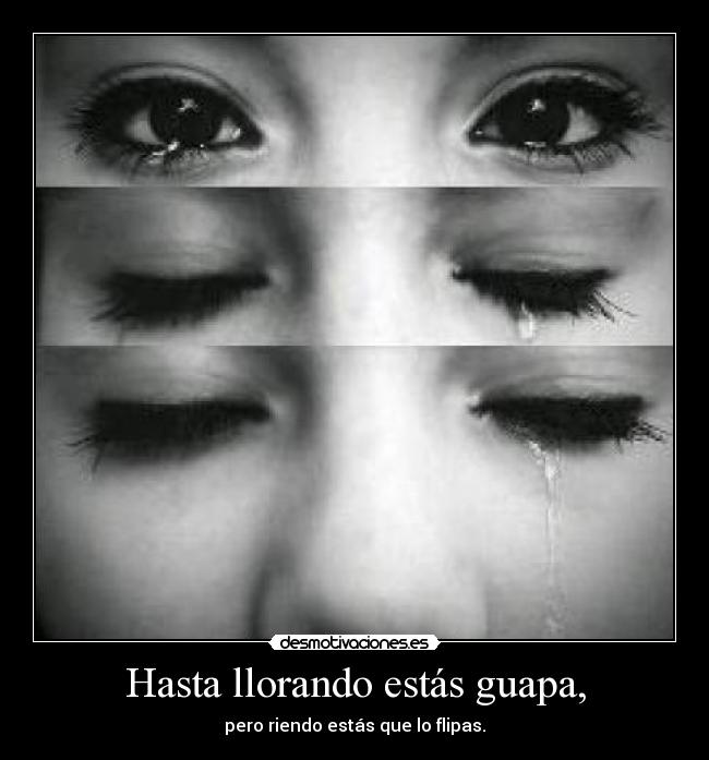 Hasta llorando estás guapa, - pero riendo estás que lo flipas.