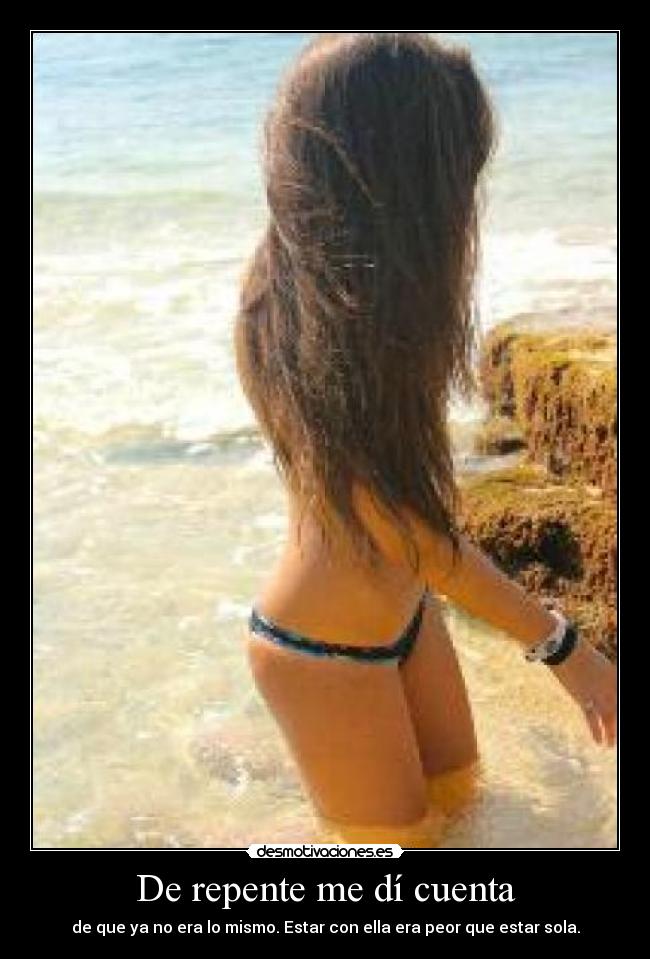 De repente me dí cuenta - de que ya no era lo mismo. Estar con ella era peor que estar sola.