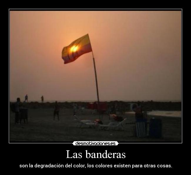 Las banderas - son la degradación del color, los colores existen para otras cosas.