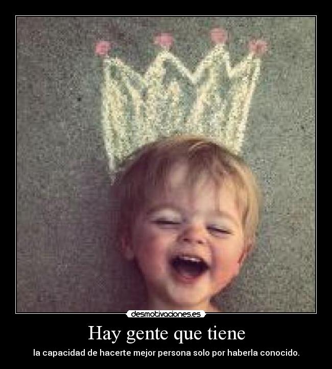 Hay gente que tiene - la capacidad de hacerte mejor persona solo por haberla conocido.