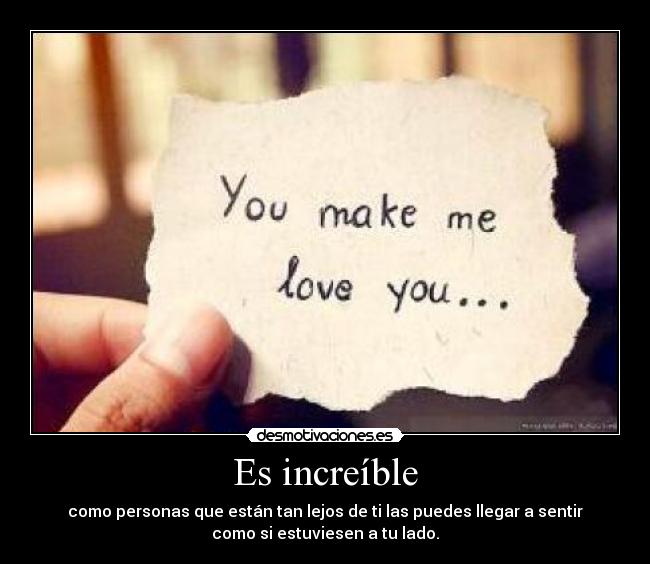 Es increíble - como personas que están tan lejos de ti las puedes llegar a sentir
como si estuviesen a tu lado.