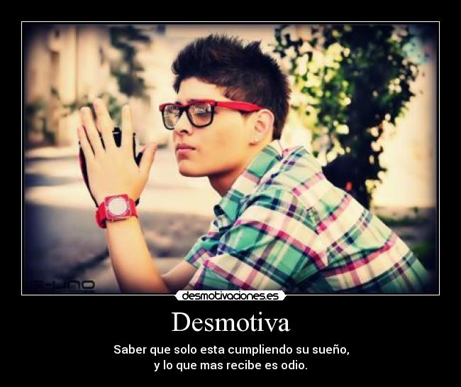 Desmotiva - Saber que solo esta cumpliendo su sueño,
y lo que mas recibe es odio.
