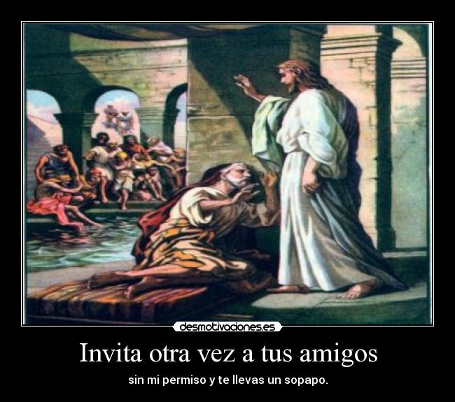 Invita otra vez a tus amigos - sin mi permiso y te llevas un sopapo.