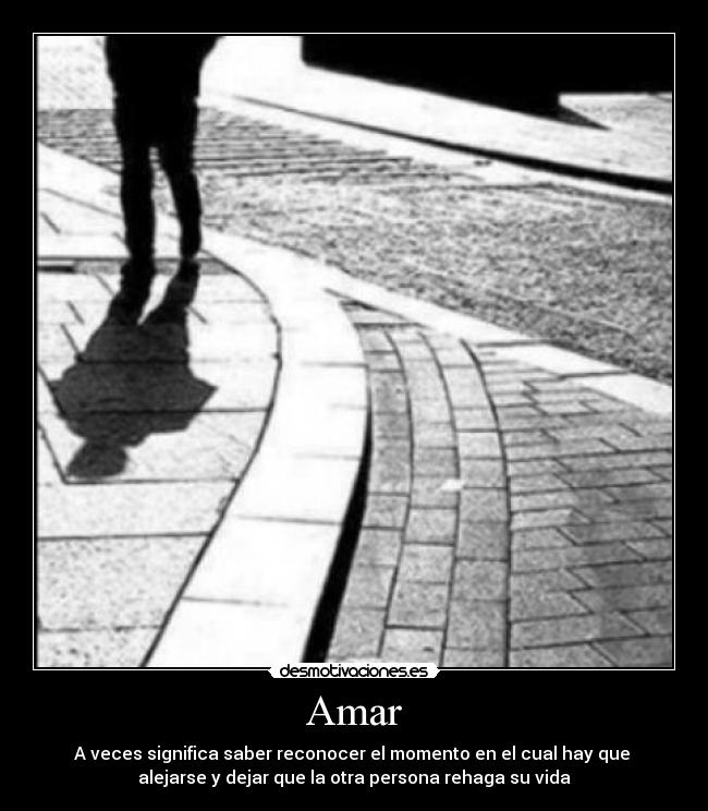 Amar - A veces significa saber reconocer el momento en el cual hay que 
alejarse y dejar que la otra persona rehaga su vida