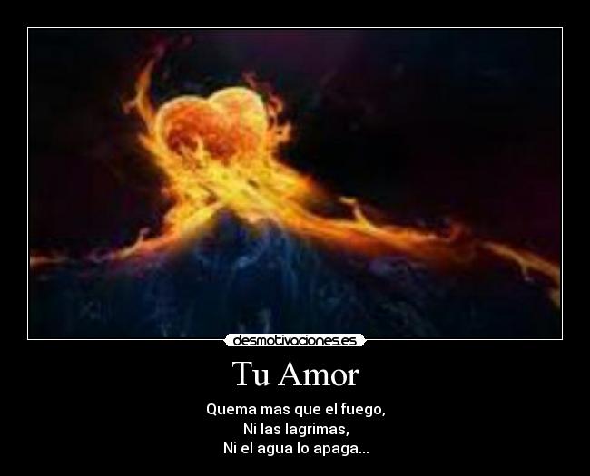 Tu Amor - Quema mas que el fuego,
Ni las lagrimas,
Ni el agua lo apaga...
