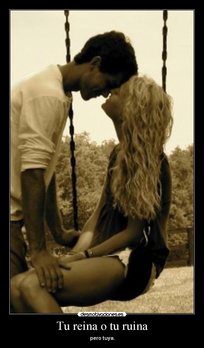 Tu reina o tu ruina - pero tuya.