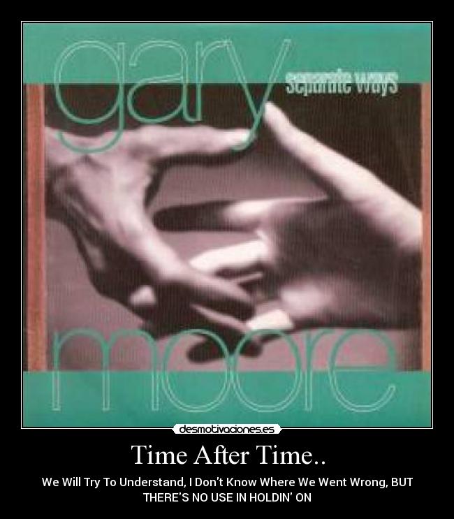 Time After Time.. - We Will Try To Understand, I Dont Know Where We Went Wrong, BUT
THERES NO USE IN HOLDIN ON