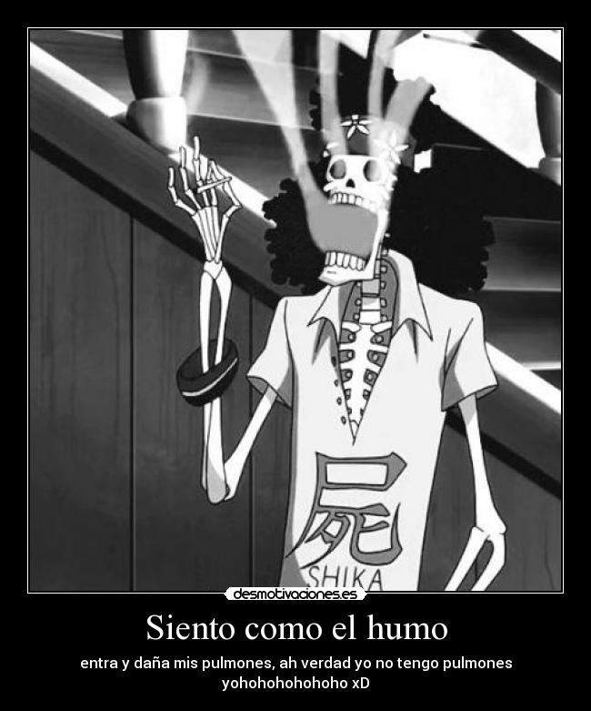 Siento como el humo - entra y daña mis pulmones, ah verdad yo no tengo pulmones yohohohohohoho xD