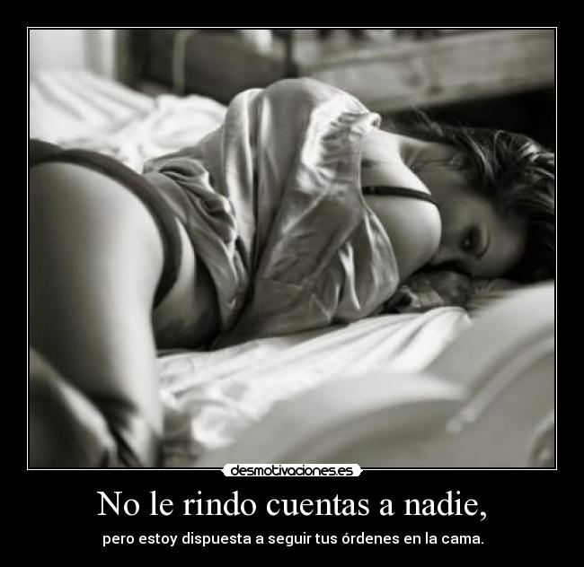 No le rindo cuentas a nadie, - pero estoy dispuesta a seguir tus órdenes en la cama.