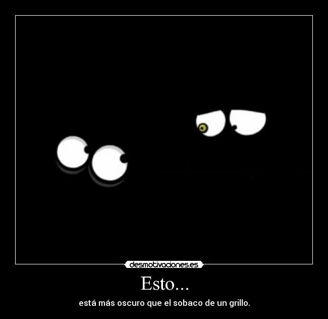 Esto... - está más oscuro que el sobaco de un grillo.