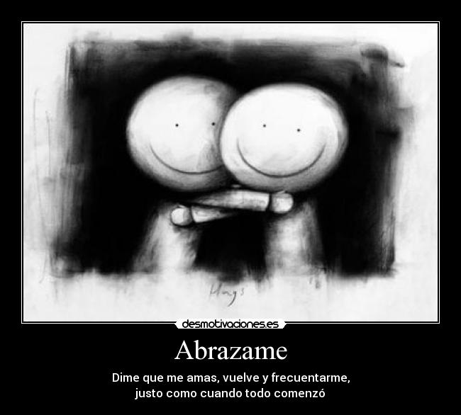 Abrazame - Dime que me amas, vuelve y frecuentarme,
justo como cuando todo comenzó