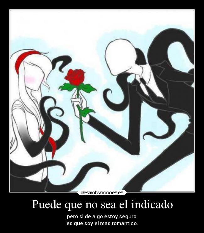 Puede que no sea el indicado - pero si de algo estoy seguro
es que soy el mas romantico.