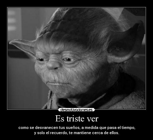 Es triste ver - como se desvanecen tus sueños, a medida que pasa el tiempo,
y solo el recuerdo, te mantiene cerca de ellos.