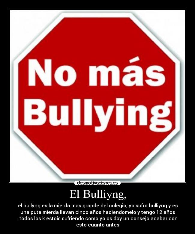 El Bulliyng, - el bullyng es la mierda mas grande del colegio, yo sufro bulliyng y es
una puta mierda llevan cinco años haciendomelo y tengo 12 años
.todos los k estois sufriendo como yo os doy un consejo acabar con
esto cuanto antes