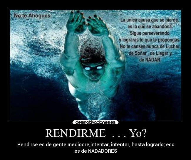 RENDIRME  . . . Yo? - Rendirse es de gente mediocre,intentar, intentar, hasta lograrlo; eso
es de NADADORES