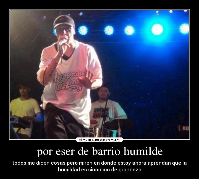 por eser de barrio humilde - todos me dicen cosas pero miren en donde estoy ahora aprendan que la
humildad es sinonimo de grandeza