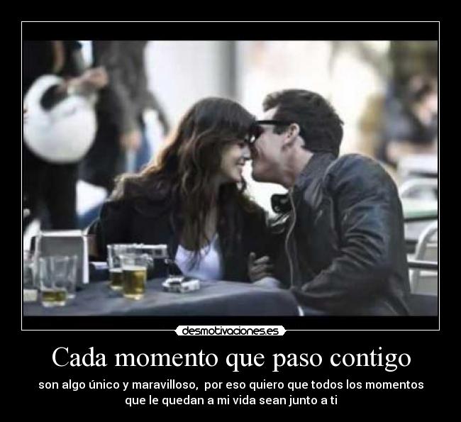Cada momento que paso contigo - son algo único y maravilloso,  por eso quiero que todos los momentos
que le quedan a mi vida sean junto a ti