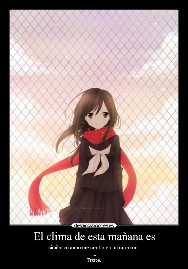 El clima de esta mañana es - similar a como me sentía en mi corazón. 
...
Triste.