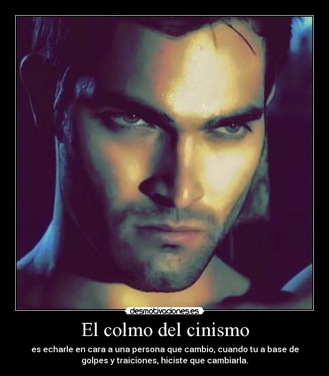 El colmo del cinismo - es echarle en cara a una persona que cambio, cuando tu a base de
golpes y traiciones, hiciste que cambiarla.