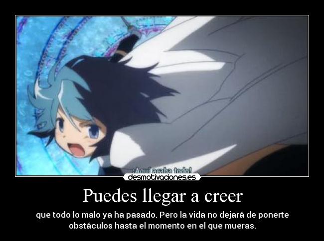 Puedes llegar a creer - que todo lo malo ya ha pasado. Pero la vida no dejará de ponerte
obstáculos hasta el momento en el que mueras.
