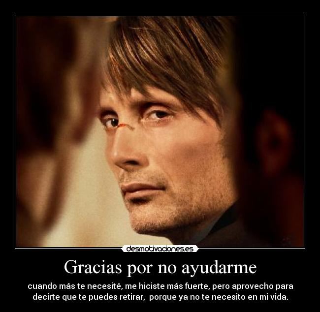 Gracias por no ayudarme - cuando más te necesité, me hiciste más fuerte, pero aprovecho para
decirte que te puedes retirar, porque ya no te necesito en mi vida.