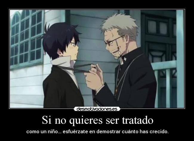 Si no quieres ser tratado - como un niño... esfuérzate en demostrar cuánto has crecido.