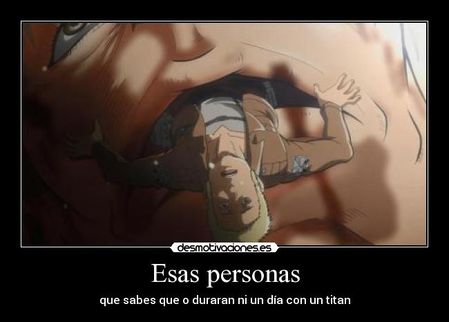 Esas personas - que sabes que o duraran ni un día con un titan