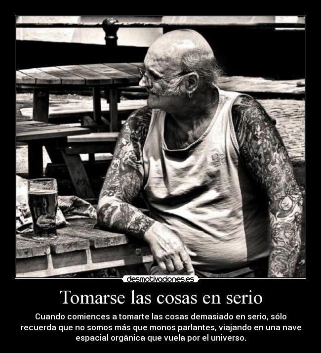 Tomarse las cosas en serio - Cuando comiences a tomarte las cosas demasiado en serio, sólo
recuerda que no somos más que monos parlantes, viajando en una nave
espacial orgánica que vuela por el universo.