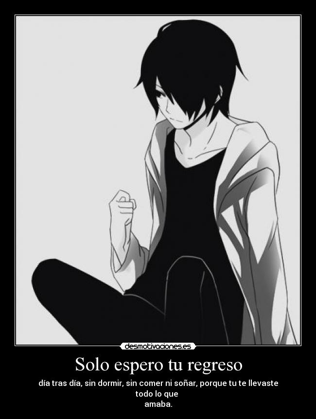 Solo espero tu regreso - día tras día, sin dormir, sin comer ni soñar, porque tu te llevaste todo lo que
amaba.