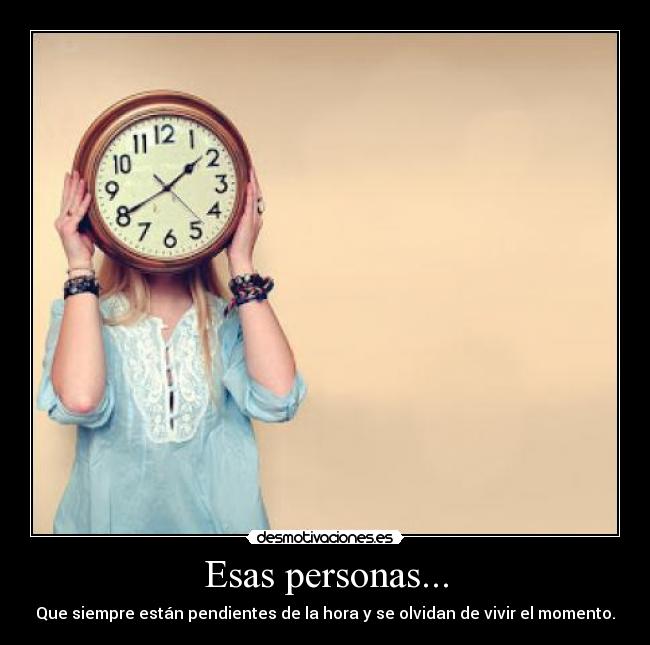 Esas personas... - Que siempre están pendientes de la hora y se olvidan de vivir el momento.