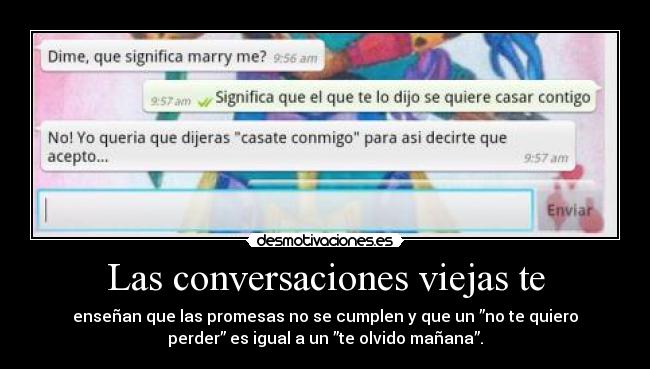 Las conversaciones viejas te - enseñan que las promesas no se cumplen y que un ”no te quiero
perder” es igual a un ”te olvido mañana”.