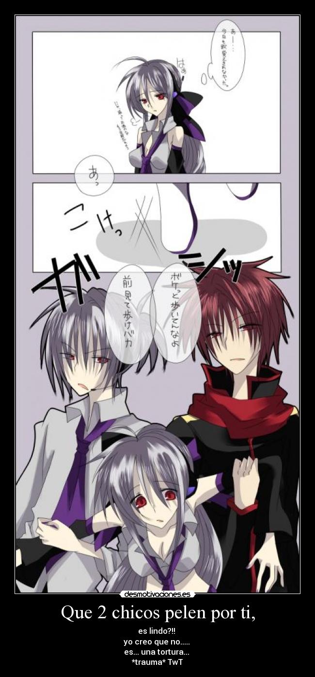 Que 2 chicos pelen por ti, - es lindo?!!
yo creo que no.....
es... una tortura...
*trauma* TwT