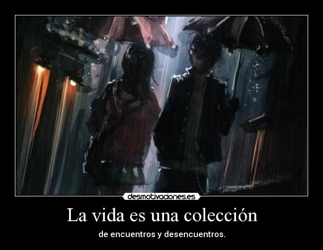 La vida es una colección - de encuentros y desencuentros.