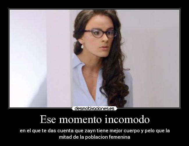 Ese momento incomodo - en el que te das cuenta que zayn tiene mejor cuerpo y pelo que la
mitad de la poblacion femenina