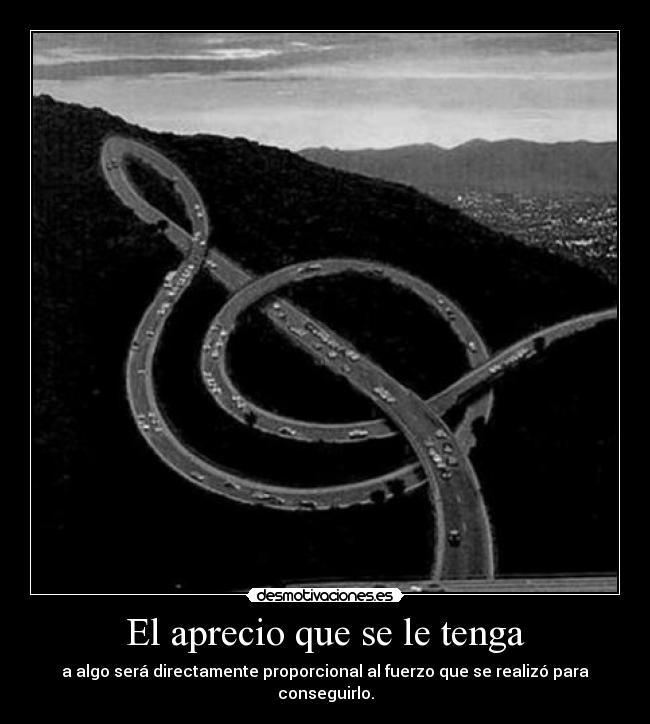 El aprecio que se le tenga - a algo será directamente proporcional al fuerzo que se realizó para conseguirlo.