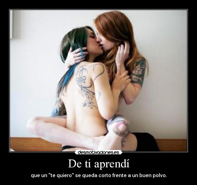 De ti aprendí - que un te quiero se queda corto frente a un buen polvo.