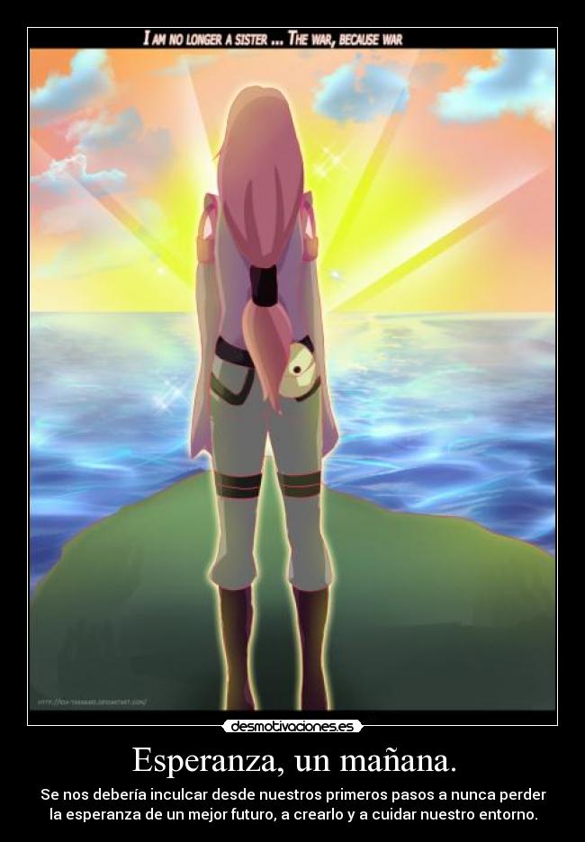 Esperanza, un mañana. - Se nos debería inculcar desde nuestros primeros pasos a nunca perder
la esperanza de un mejor futuro, a crearlo y a cuidar nuestro entorno.