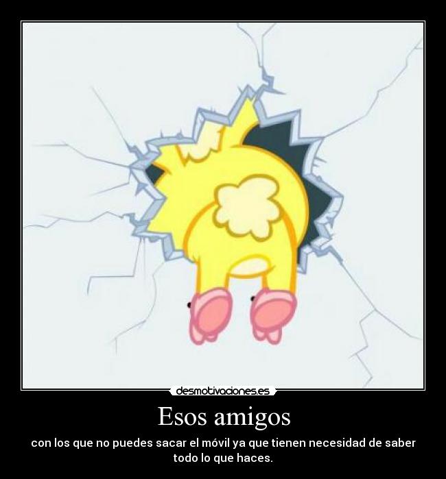 Esos amigos - con los que no puedes sacar el móvil ya que tienen necesidad de saber
todo lo que haces.