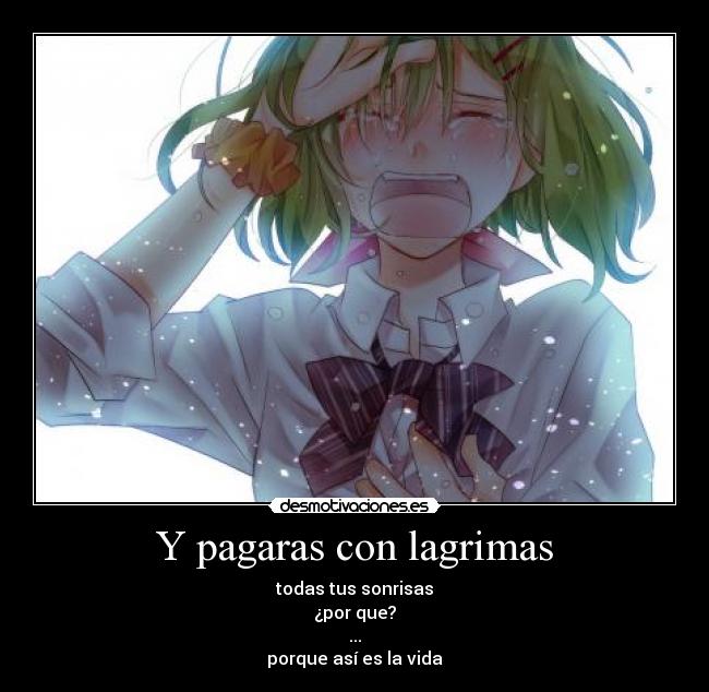 Y pagaras con lagrimas - todas tus sonrisas
¿por que?
...
porque así es la vida