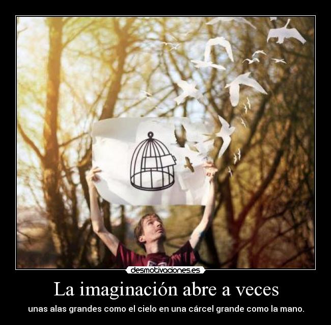 La imaginación abre a veces - unas alas grandes como el cielo en una cárcel grande como la mano.