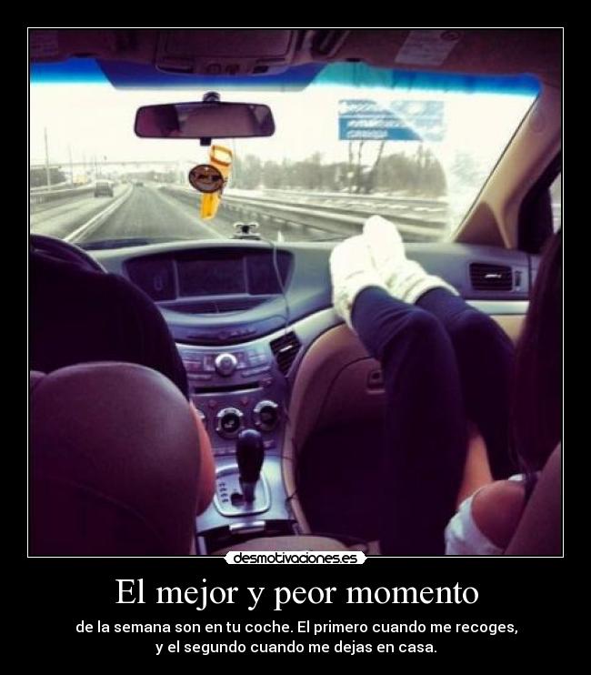 El mejor y peor momento - de la semana son en tu coche. El primero cuando me recoges,
y el segundo cuando me dejas en casa.