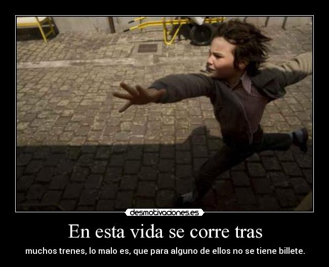 En esta vida se corre tras - muchos trenes, lo malo es, que para alguno de ellos no se tiene billete.