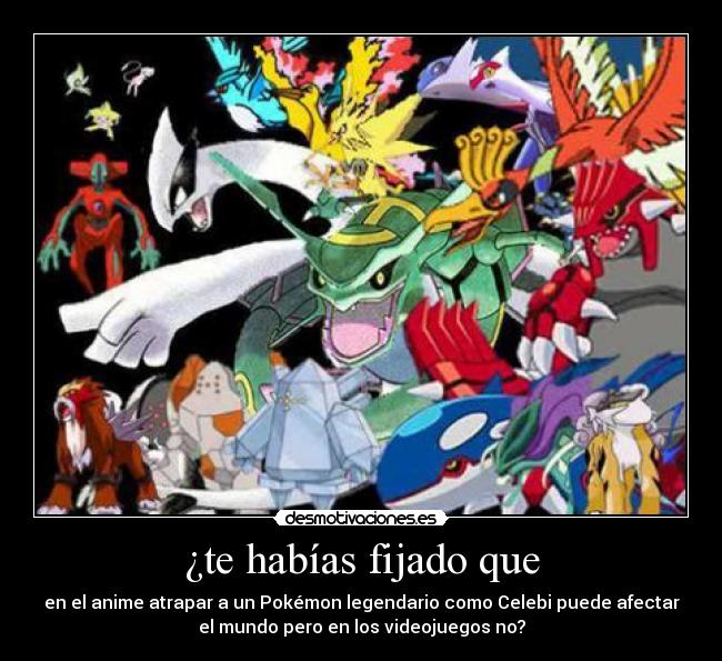 ¿te habías fijado que - en el anime atrapar a un Pokémon legendario como Celebi puede afectar
el mundo pero en los videojuegos no?