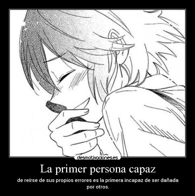 La primer persona capaz - de reírse de sus propios errores es la primera incapaz de ser dañada por otros.