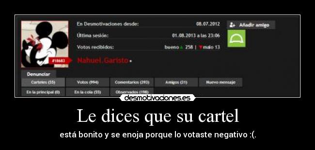 Le dices que su cartel - está bonito y se enoja porque lo votaste negativo :(.