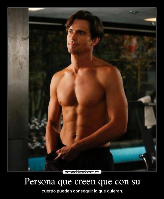 Persona que creen que con su - cuerpo pueden conseguir lo que quieran.