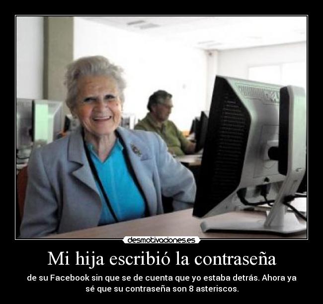 Mi hija escribió la contraseña - de su Facebook sin que se de cuenta que yo estaba detrás. Ahora ya
sé que su contraseña son 8 asteriscos.