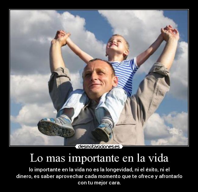 Lo mas importante en la vida - lo importante en la vida no es la longevidad, ni el éxito, ni el
dinero, es saber aprovechar cada momento que te ofrece y afrontarlo
con tu mejor cara.